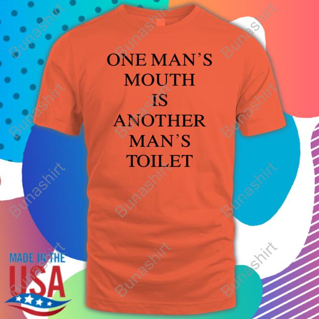Shirts That Go Hard One Man's Mouth Is Another Man's Toilet Tee Shirt